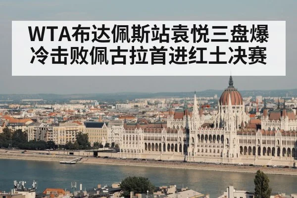 WTA布达佩斯站袁悦三盘爆冷击败佩古拉首进红土决赛