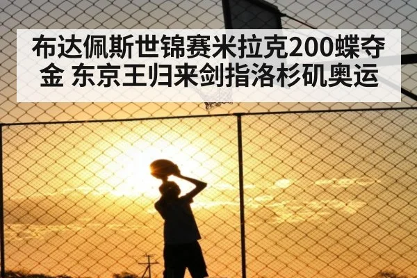 布达佩斯世锦赛米拉克200蝶夺金 东京王归来剑指洛杉矶奥运