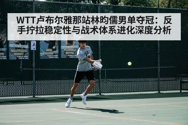 WTT卢布尔雅那站林昀儒男单夺冠：反手拧拉稳定性与战术体系进化深度分析