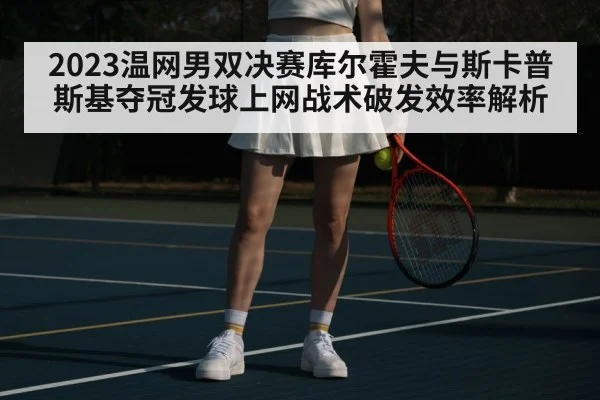 2023温网男双决赛库尔霍夫与斯卡普斯基夺冠发球上网战术破发效率解析