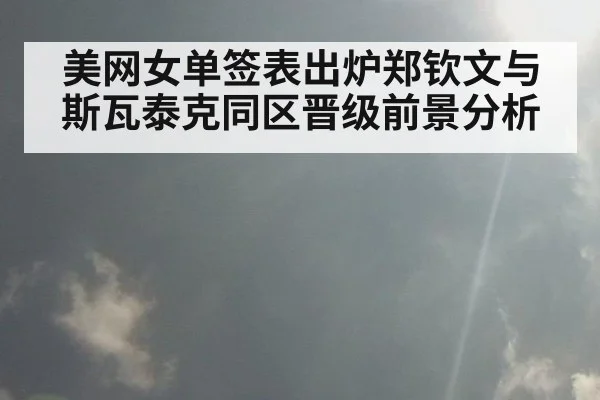 美网女单签表出炉郑钦文与斯瓦泰克同区晋级前景分析