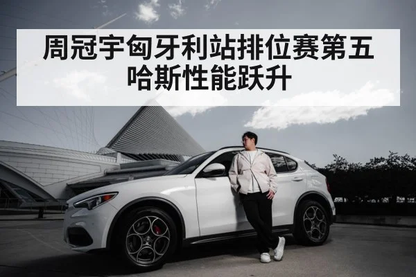 周冠宇匈牙利站排位赛第五哈斯性能跃升